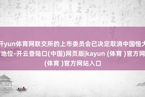 开yun体育网联交所的上市委员会已决定取消中国恒大的上市地位-开云登陆口(中国)网页版|kayun (体育 )官方网站入口