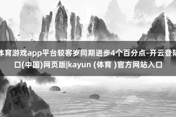 体育游戏app平台较客岁同期进步4个百分点-开云登陆口(中国)网页版|kayun (体育 )官方网站入口