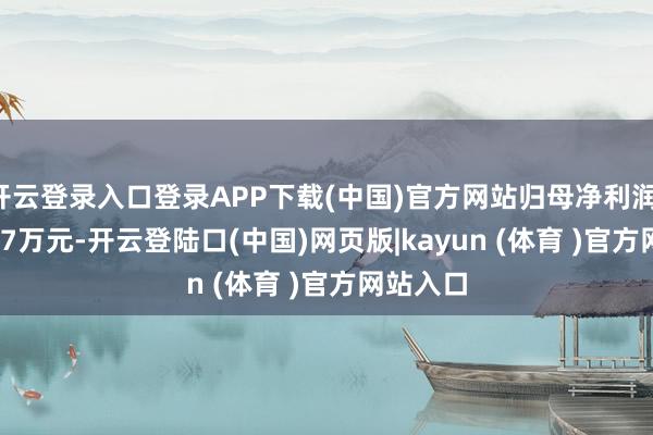 开云登录入口登录APP下载(中国)官方网站归母净利润-6949.07万元-开云登陆口(中国)网页版|kayun (体育 )官方网站入口