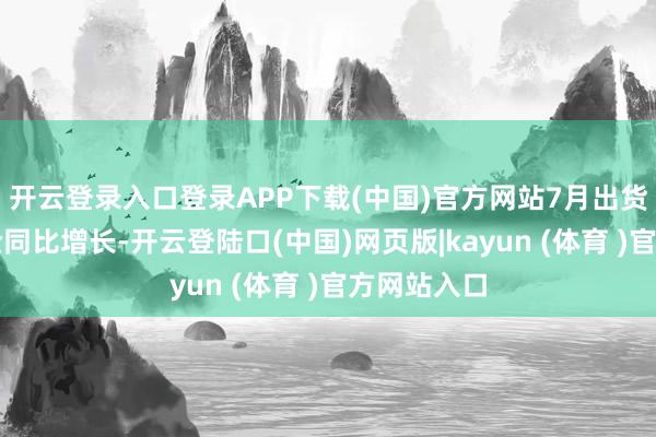 开云登录入口登录APP下载(中国)官方网站7月出货量无一齐全同比增长-开云登陆口(中国)网页版|kayun (体育 )官方网站入口