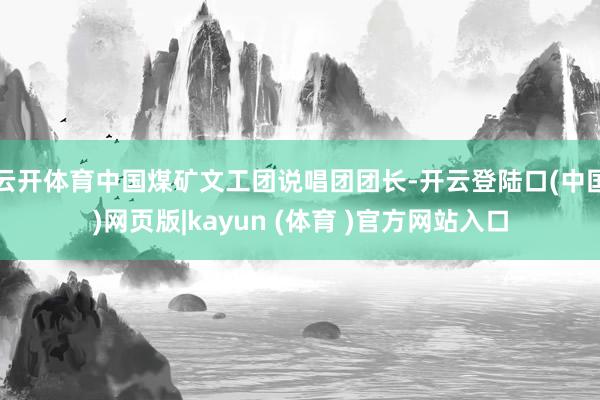 云开体育中国煤矿文工团说唱团团长-开云登陆口(中国)网页版|kayun (体育 )官方网站入口