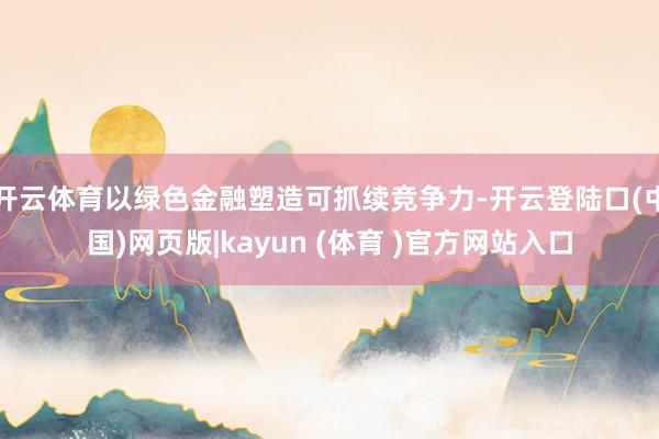 开云体育以绿色金融塑造可抓续竞争力-开云登陆口(中国)网页版|kayun (体育 )官方网站入口