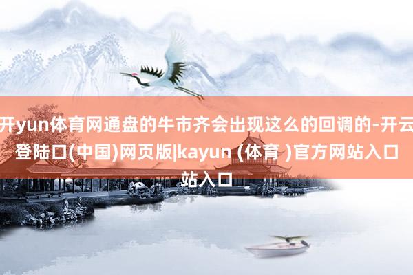 开yun体育网通盘的牛市齐会出现这么的回调的-开云登陆口(中国)网页版|kayun (体育 )官方网站入口
