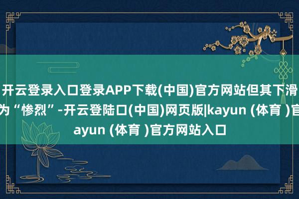 开云登录入口登录APP下载(中国)官方网站但其下滑幅度也曾颇为“惨烈”-开云登陆口(中国)网页版|kayun (体育 )官方网站入口