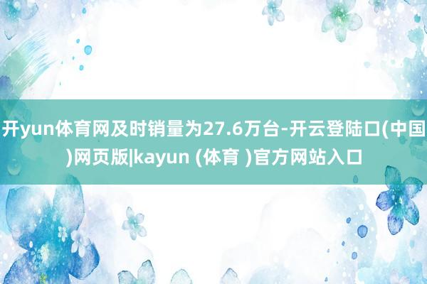 开yun体育网及时销量为27.6万台-开云登陆口(中国)网页版|kayun (体育 )官方网站入口