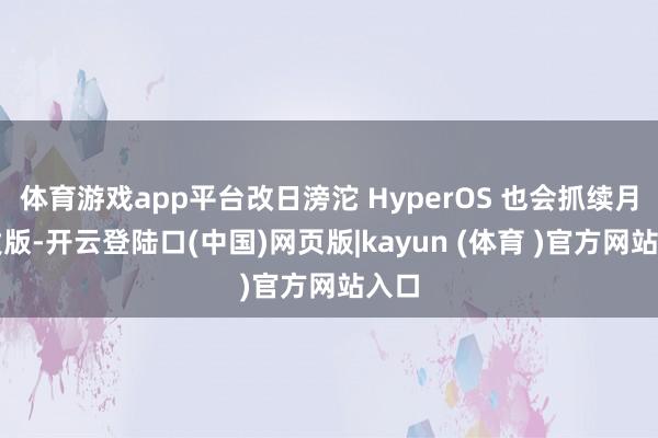 体育游戏app平台改日滂沱 HyperOS 也会抓续月度发版-开云登陆口(中国)网页版|kayun (体育 )官方网站入口