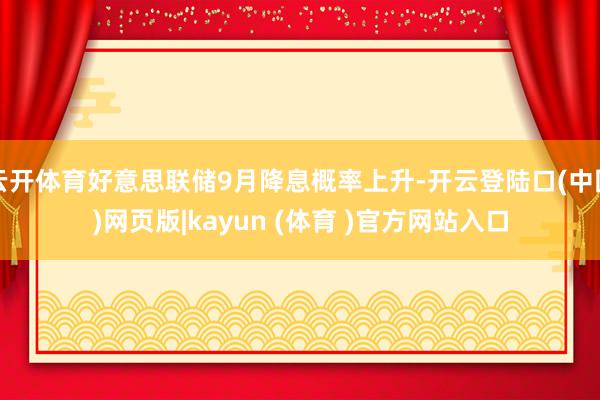 云开体育好意思联储9月降息概率上升-开云登陆口(中国)网页版|kayun (体育 )官方网站入口
