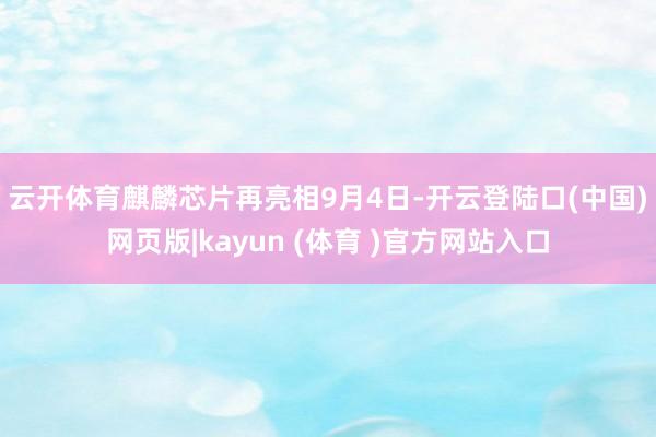 云开体育麒麟芯片再亮相　　9月4日-开云登陆口(中国)网页版|kayun (体育 )官方网站入口