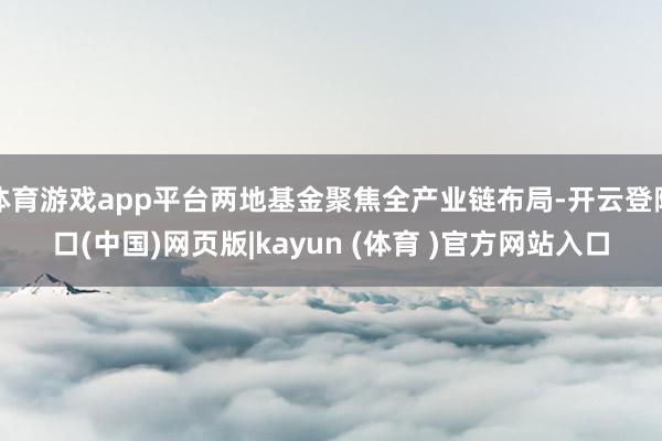 体育游戏app平台两地基金聚焦全产业链布局-开云登陆口(中国)网页版|kayun (体育 )官方网站入口