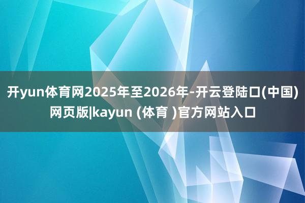 开yun体育网2025年至2026年-开云登陆口(中国)网页版|kayun (体育 )官方网站入口