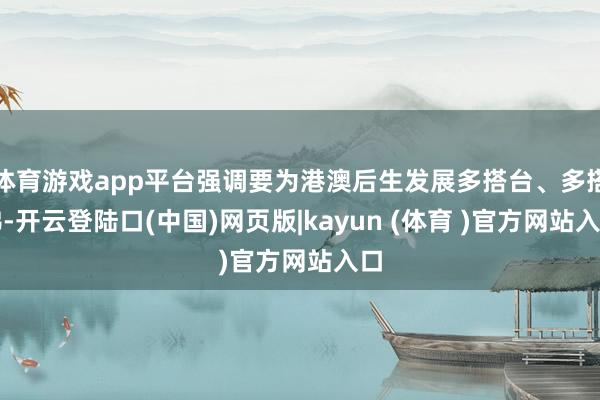 体育游戏app平台强调要为港澳后生发展多搭台、多搭梯-开云登陆口(中国)网页版|kayun (体育 )官方网站入口
