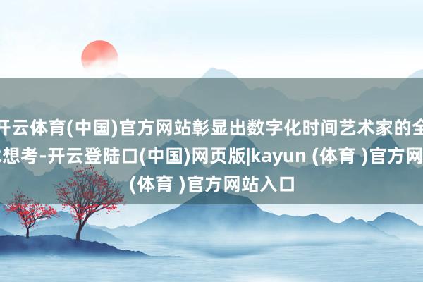 开云体育(中国)官方网站彰显出数字化时间艺术家的全球艺术想考-开云登陆口(中国)网页版|kayun (体育 )官方网站入口
