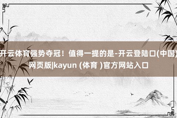 开云体育强势夺冠！值得一提的是-开云登陆口(中国)网页版|kayun (体育 )官方网站入口