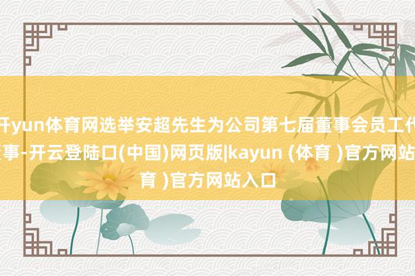 开yun体育网选举安超先生为公司第七届董事会员工代表董事-开云登陆口(中国)网页版|kayun (体育 )官方网站入口