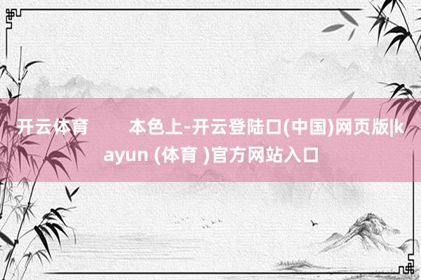 开云体育        本色上-开云登陆口(中国)网页版|kayun (体育 )官方网站入口