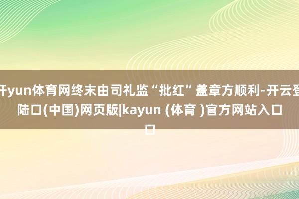 开yun体育网终末由司礼监“批红”盖章方顺利-开云登陆口(中国)网页版|kayun (体育 )官方网站入口