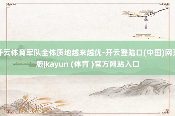 开云体育军队全体质地越来越优-开云登陆口(中国)网页版|kayun (体育 )官方网站入口