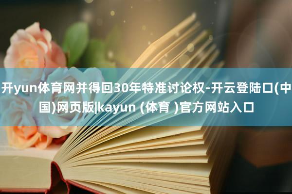 开yun体育网并得回30年特准讨论权-开云登陆口(中国)网页版|kayun (体育 )官方网站入口