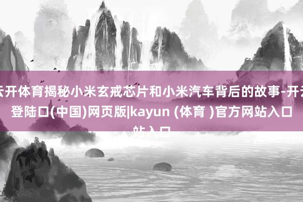 云开体育揭秘小米玄戒芯片和小米汽车背后的故事-开云登陆口(中国)网页版|kayun (体育 )官方网站入口