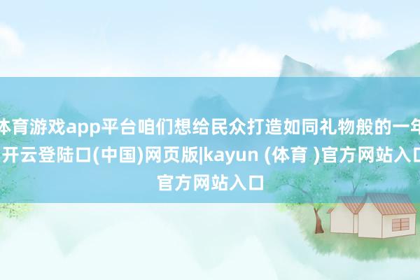 体育游戏app平台咱们想给民众打造如同礼物般的一年-开云登陆口(中国)网页版|kayun (体育 )官方网站入口