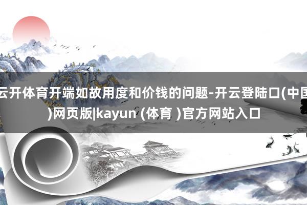 云开体育开端如故用度和价钱的问题-开云登陆口(中国)网页版|kayun (体育 )官方网站入口
