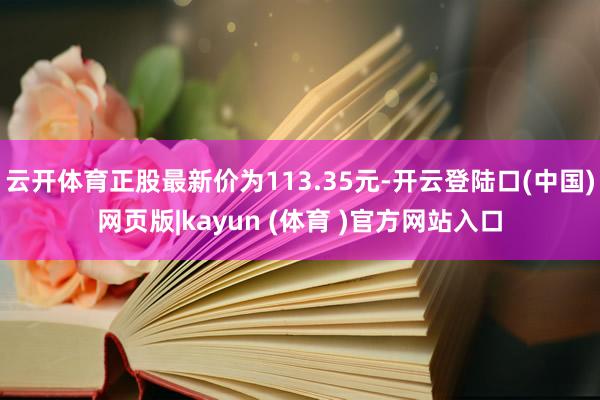 云开体育正股最新价为113.35元-开云登陆口(中国)网页版|kayun (体育 )官方网站入口