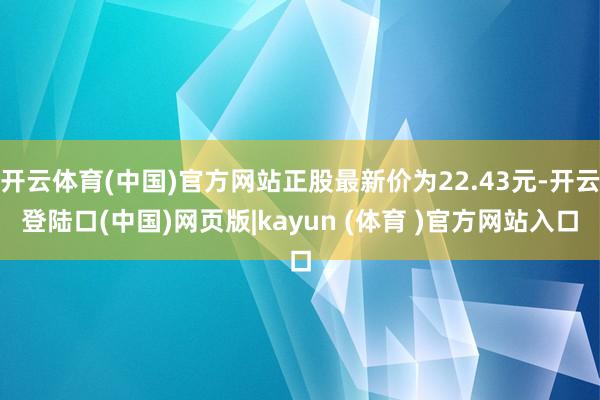 开云体育(中国)官方网站正股最新价为22.43元-开云登陆口(中国)网页版|kayun (体育 )官方网站入口