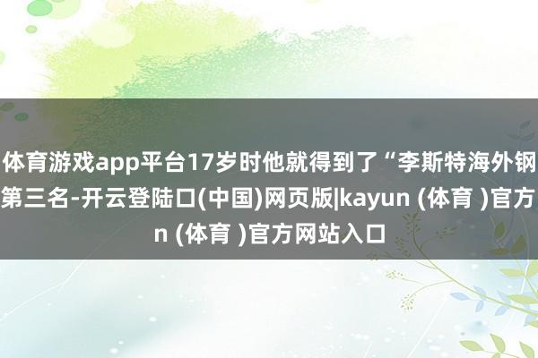 体育游戏app平台17岁时他就得到了“李斯特海外钢琴比赛”第三名-开云登陆口(中国)网页版|kayun (体育 )官方网站入口
