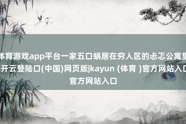 体育游戏app平台一家五口蜗居在穷人区的忐忑公寓里-开云登陆口(中国)网页版|kayun (体育 )官方网站入口