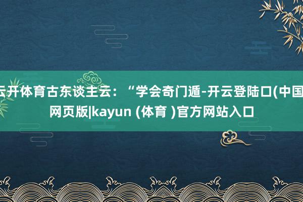 云开体育古东谈主云：“学会奇门遁-开云登陆口(中国)网页版|kayun (体育 )官方网站入口