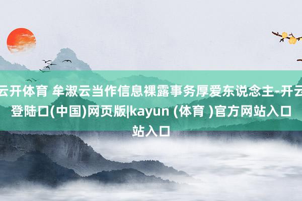 云开体育 牟淑云当作信息裸露事务厚爱东说念主-开云登陆口(中国)网页版|kayun (体育 )官方网站入口
