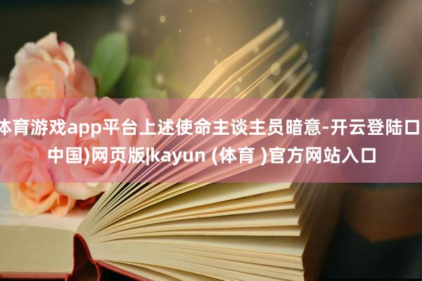 体育游戏app平台上述使命主谈主员暗意-开云登陆口(中国)网页版|kayun (体育 )官方网站入口