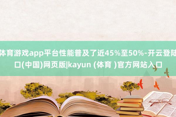 体育游戏app平台性能普及了近45%至50%-开云登陆口(中国)网页版|kayun (体育 )官方网站入口