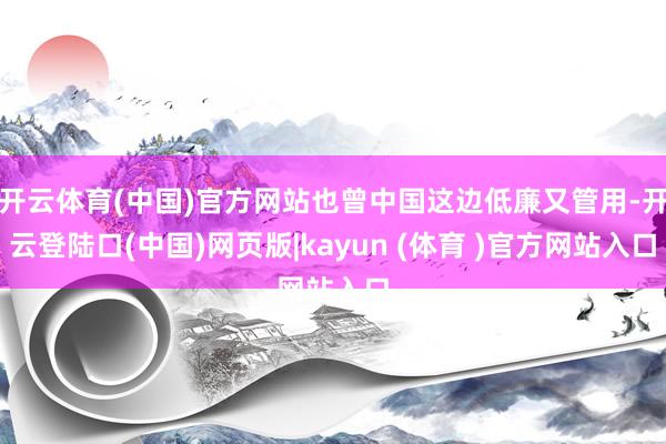 开云体育(中国)官方网站也曾中国这边低廉又管用-开云登陆口(中国)网页版|kayun (体育 )官方网站入口