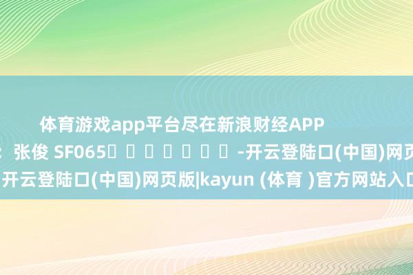 体育游戏app平台尽在新浪财经APP            						包袱剪辑：张俊 SF065							-开云登陆口(中国)网页版|kayun (体育 )官方网站入口