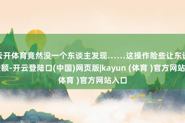 云开体育竟然没一个东谈主发现……这操作险些让东谈主扶额-开云登陆口(中国)网页版|kayun (体育 )官方网站入口