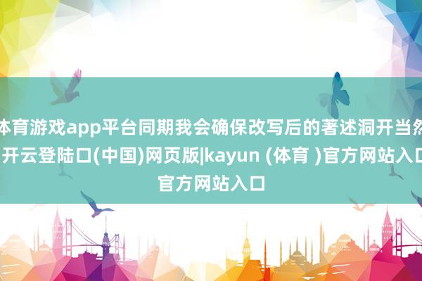 体育游戏app平台同期我会确保改写后的著述洞开当然-开云登陆口(中国)网页版|kayun (体育 )官方网站入口