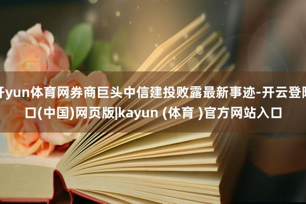 开yun体育网券商巨头中信建投败露最新事迹-开云登陆口(中国)网页版|kayun (体育 )官方网站入口