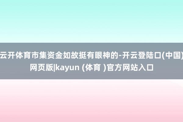 云开体育市集资金如故挺有眼神的-开云登陆口(中国)网页版|kayun (体育 )官方网站入口