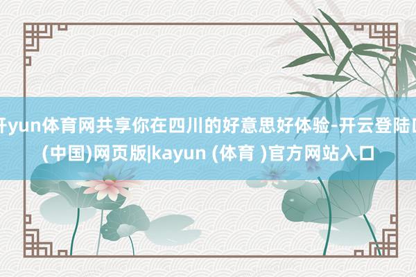开yun体育网共享你在四川的好意思好体验-开云登陆口(中国)网页版|kayun (体育 )官方网站入口
