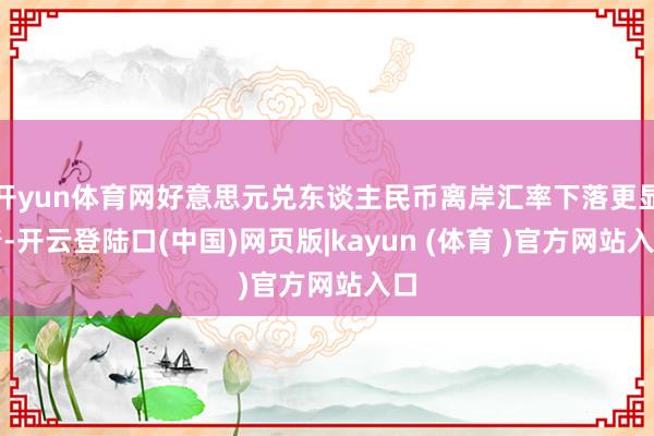 开yun体育网好意思元兑东谈主民币离岸汇率下落更显着-开云登陆口(中国)网页版|kayun (体育 )官方网站入口