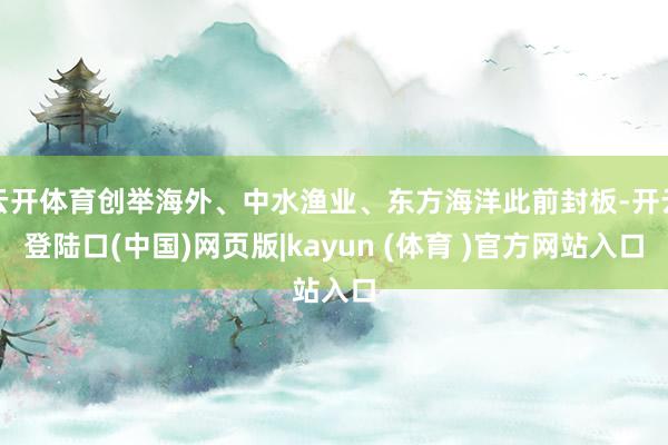 云开体育创举海外、中水渔业、东方海洋此前封板-开云登陆口(中国)网页版|kayun (体育 )官方网站入口