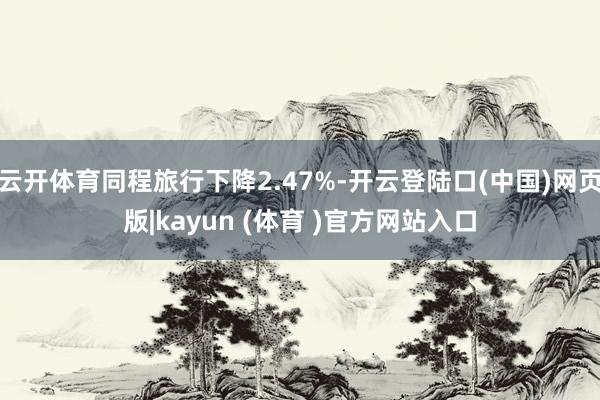 云开体育同程旅行下降2.47%-开云登陆口(中国)网页版|kayun (体育 )官方网站入口
