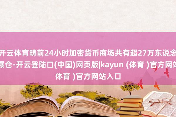开云体育畴前24小时加密货币商场共有超27万东说念主被爆仓-开云登陆口(中国)网页版|kayun (体育 )官方网站入口