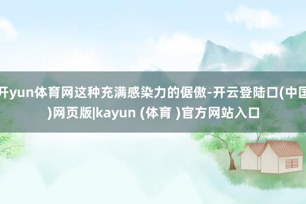 开yun体育网这种充满感染力的倨傲-开云登陆口(中国)网页版|kayun (体育 )官方网站入口