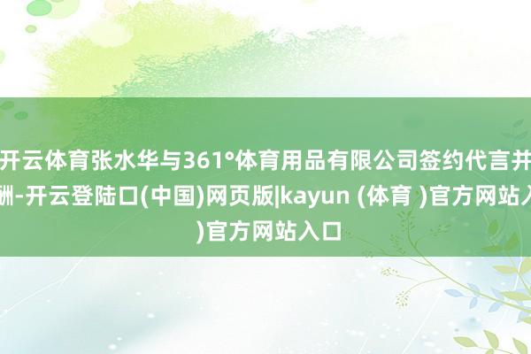开云体育张水华与361°体育用品有限公司签约代言并取酬-开云登陆口(中国)网页版|kayun (体育 )官方网站入口
