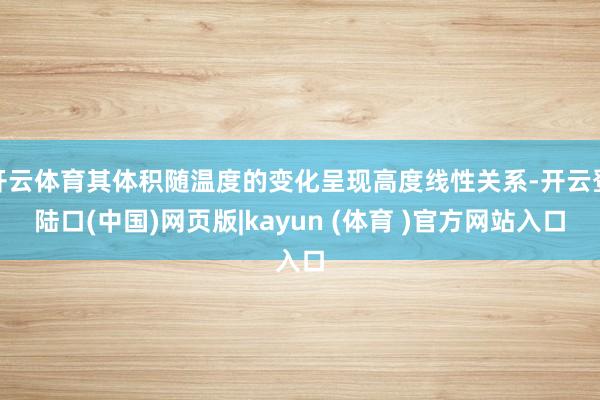 开云体育其体积随温度的变化呈现高度线性关系-开云登陆口(中国)网页版|kayun (体育 )官方网站入口