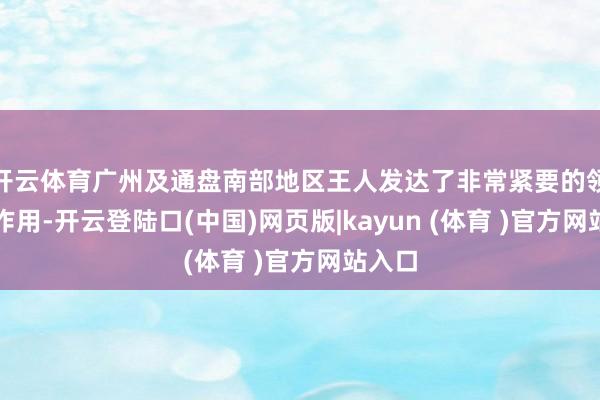 开云体育广州及通盘南部地区王人发达了非常紧要的领头羊作用-开云登陆口(中国)网页版|kayun (体育 )官方网站入口