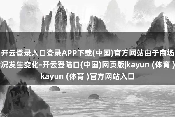 开云登录入口登录APP下载(中国)官方网站由于商场环境及联系情况发生变化-开云登陆口(中国)网页版|kayun (体育 )官方网站入口