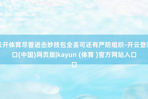 云开体育尽管进击妙技包全丢可还有严防组织-开云登陆口(中国)网页版|kayun (体育 )官方网站入口